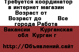 Требуется координатор в интернет-магазин › Возраст от ­ 20 › Возраст до ­ 40 - Все города Работа » Вакансии   . Курганская обл.,Курган г.